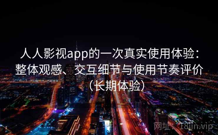 人人影视app的一次真实使用体验：整体观感、交互细节与使用节奏评价（长期体验）