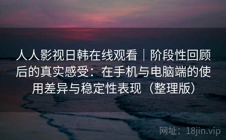 人人影视日韩在线观看｜阶段性回顾后的真实感受：在手机与电脑端的使用差异与稳定性表现（整理版）