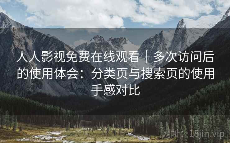 人人影视免费在线观看｜多次访问后的使用体会：分类页与搜索页的使用手感对比