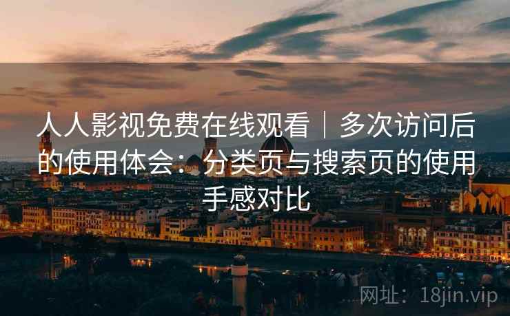 人人影视免费在线观看｜多次访问后的使用体会：分类页与搜索页的使用手感对比