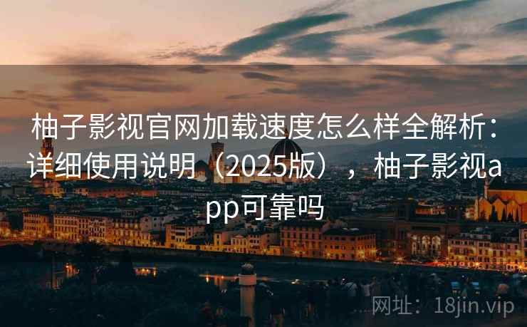 柚子影视官网加载速度怎么样全解析：详细使用说明（2025版），柚子影视app可靠吗