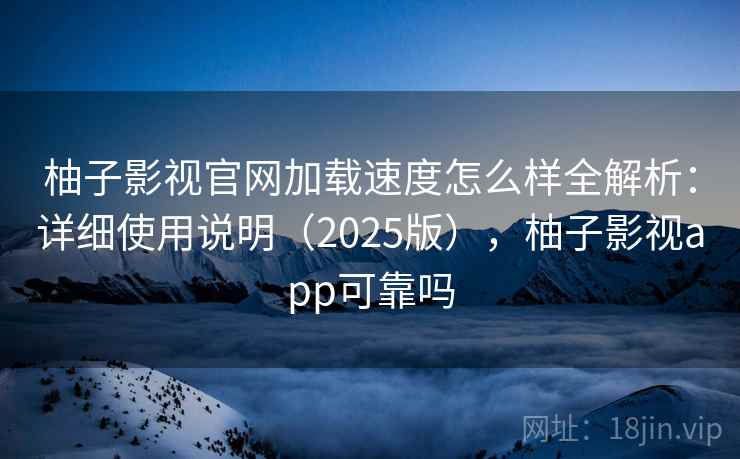 柚子影视官网加载速度怎么样全解析：详细使用说明（2025版），柚子影视app可靠吗