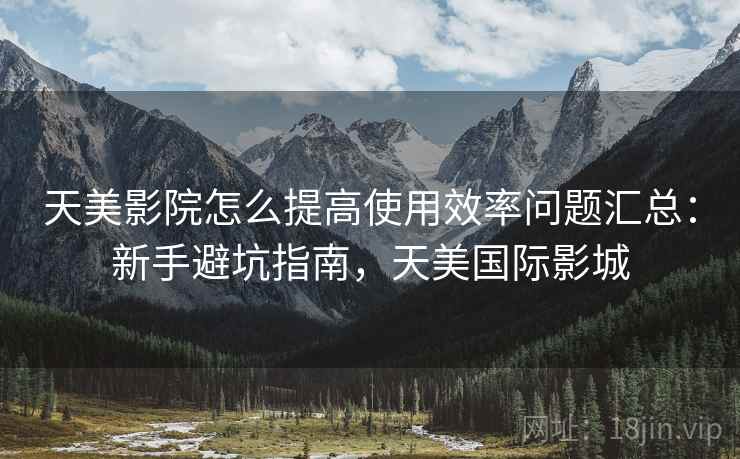 天美影院怎么提高使用效率问题汇总：新手避坑指南，天美国际影城