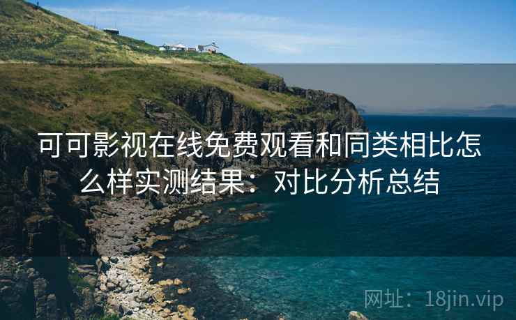 可可影视在线免费观看和同类相比怎么样实测结果：对比分析总结