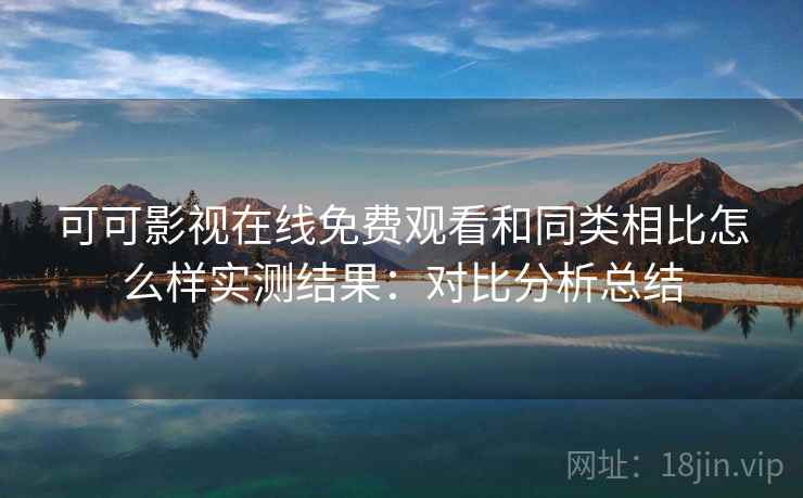 可可影视在线免费观看和同类相比怎么样实测结果：对比分析总结