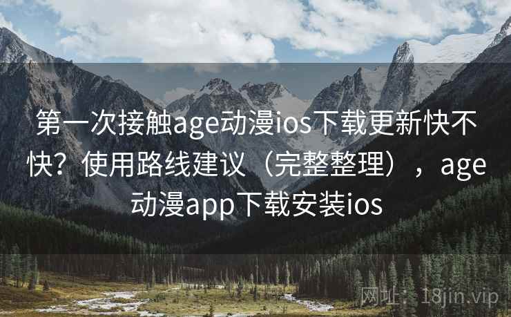 第一次接触age动漫ios下载更新快不快？使用路线建议（完整整理），age动漫app下载安装ios