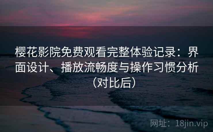 樱花影院免费观看完整体验记录：界面设计、播放流畅度与操作习惯分析（对比后）