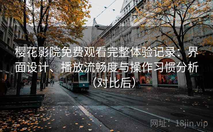 樱花影院免费观看完整体验记录：界面设计、播放流畅度与操作习惯分析（对比后）