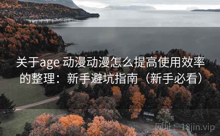 关于age 动漫动漫怎么提高使用效率的整理：新手避坑指南（新手必看）