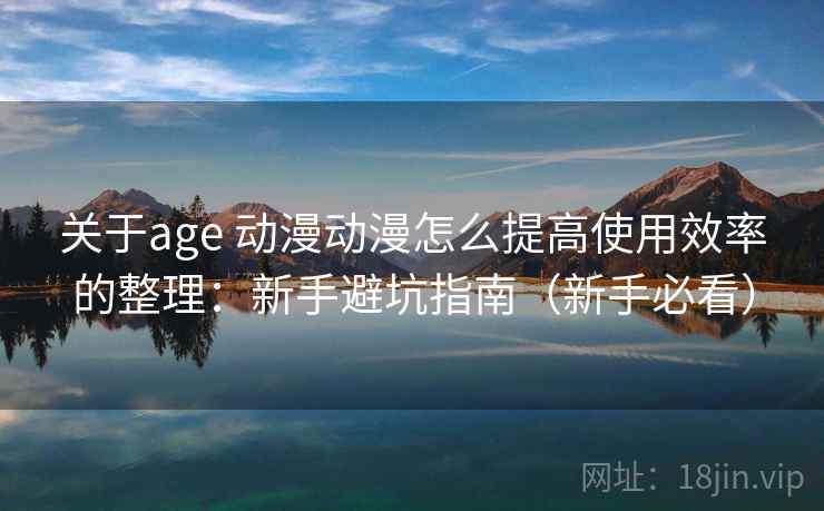 关于age 动漫动漫怎么提高使用效率的整理：新手避坑指南（新手必看）