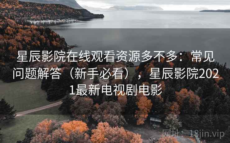 星辰影院在线观看资源多不多：常见问题解答（新手必看），星辰影院2021最新电视剧电影