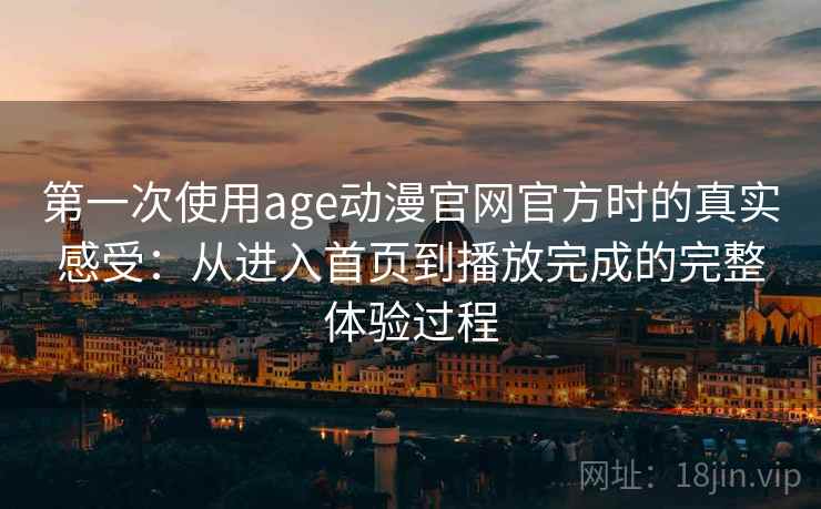 第一次使用age动漫官网官方时的真实感受：从进入首页到播放完成的完整体验过程