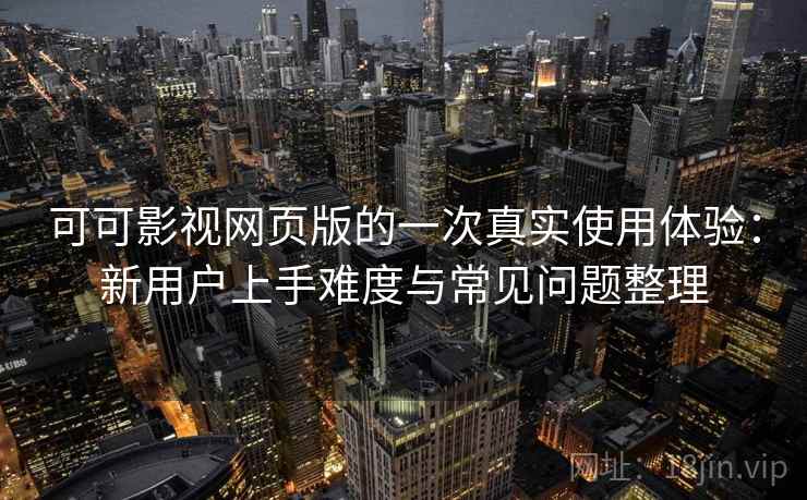 可可影视网页版的一次真实使用体验：新用户上手难度与常见问题整理