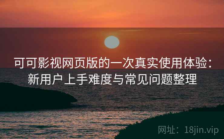 可可影视网页版的一次真实使用体验：新用户上手难度与常见问题整理