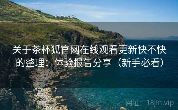 关于茶杯狐官网在线观看更新快不快的整理：体验报告分享（新手必看）