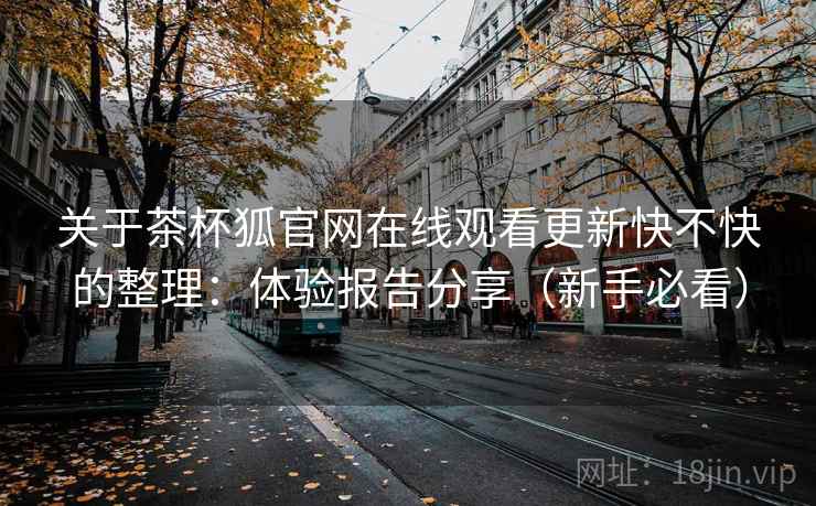 关于茶杯狐官网在线观看更新快不快的整理：体验报告分享（新手必看）
