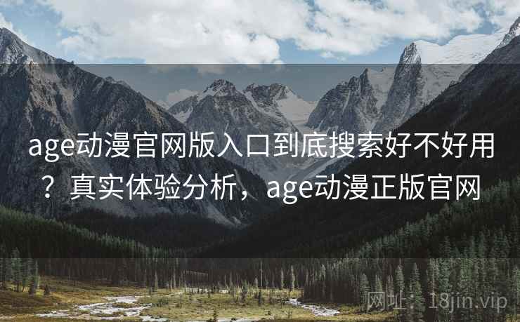 age动漫官网版入口到底搜索好不好用？真实体验分析，age动漫正版官网