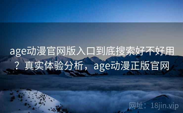 age动漫官网版入口到底搜索好不好用？真实体验分析，age动漫正版官网