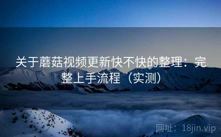 关于蘑菇视频更新快不快的整理：完整上手流程（实测）