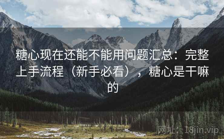 糖心现在还能不能用问题汇总：完整上手流程（新手必看），糖心是干嘛的