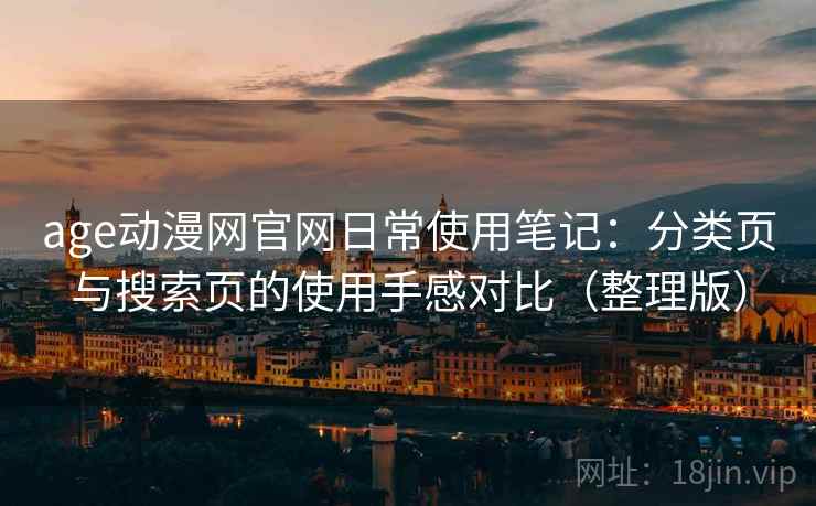 age动漫网官网日常使用笔记：分类页与搜索页的使用手感对比（整理版）