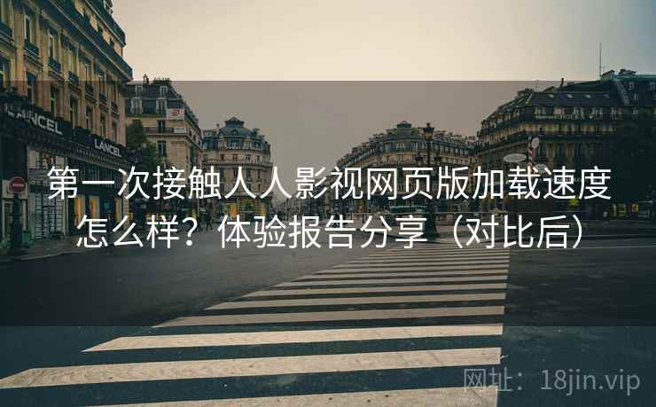 第一次接触人人影视网页版加载速度怎么样？体验报告分享（对比后）