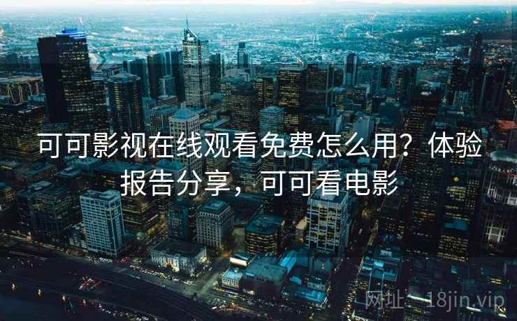 可可影视在线观看免费怎么用？体验报告分享，可可看电影