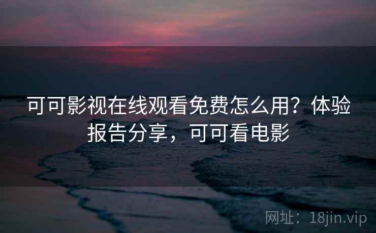 可可影视在线观看免费怎么用？体验报告分享，可可看电影