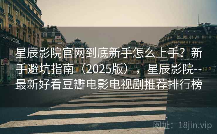 星辰影院官网到底新手怎么上手？新手避坑指南（2025版），星辰影院--最新好看豆瓣电影电视剧推荐排行榜