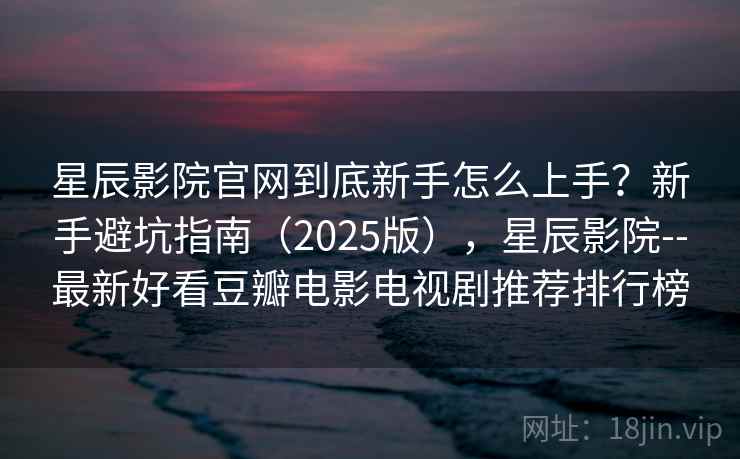 星辰影院官网到底新手怎么上手？新手避坑指南（2025版），星辰影院--最新好看豆瓣电影电视剧推荐排行榜