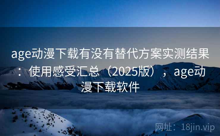 age动漫下载有没有替代方案实测结果：使用感受汇总（2025版），age动漫下载软件