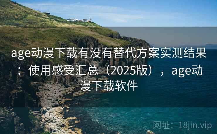 age动漫下载有没有替代方案实测结果：使用感受汇总（2025版），age动漫下载软件