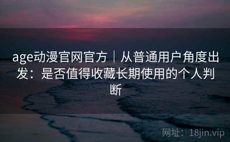 age动漫官网官方｜从普通用户角度出发：是否值得收藏长期使用的个人判断