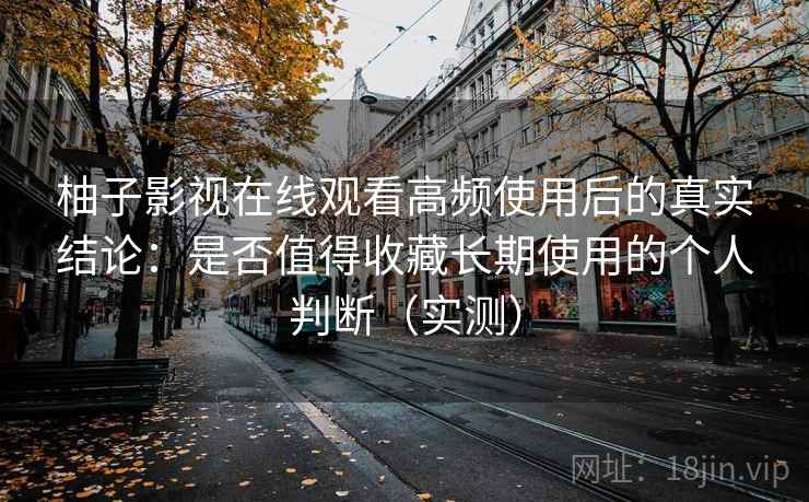 柚子影视在线观看高频使用后的真实结论：是否值得收藏长期使用的个人判断（实测）