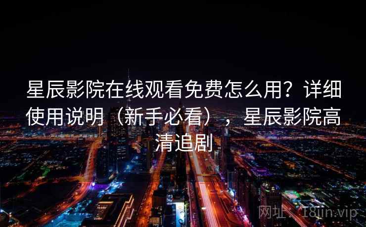 星辰影院在线观看免费怎么用？详细使用说明（新手必看），星辰影院高清追剧