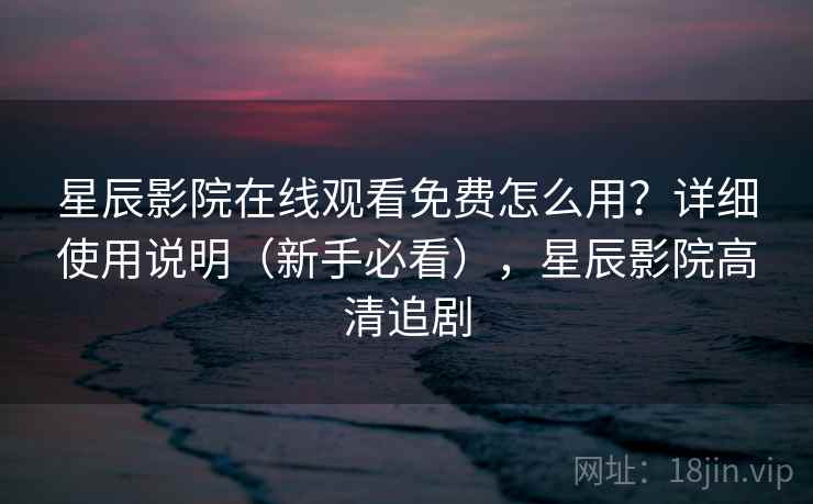 星辰影院在线观看免费怎么用？详细使用说明（新手必看），星辰影院高清追剧