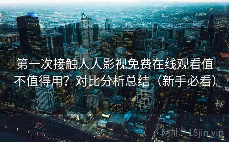 第一次接触人人影视免费在线观看值不值得用？对比分析总结（新手必看）