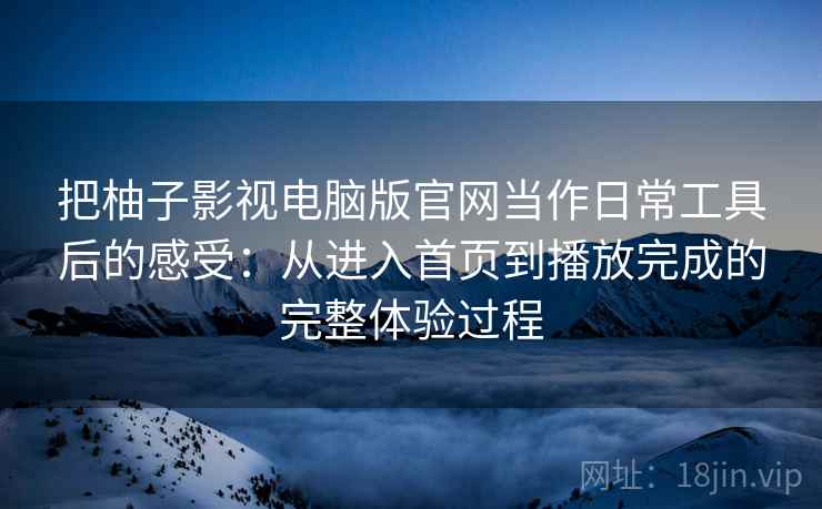 把柚子影视电脑版官网当作日常工具后的感受：从进入首页到播放完成的完整体验过程