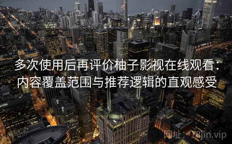 多次使用后再评价柚子影视在线观看：内容覆盖范围与推荐逻辑的直观感受