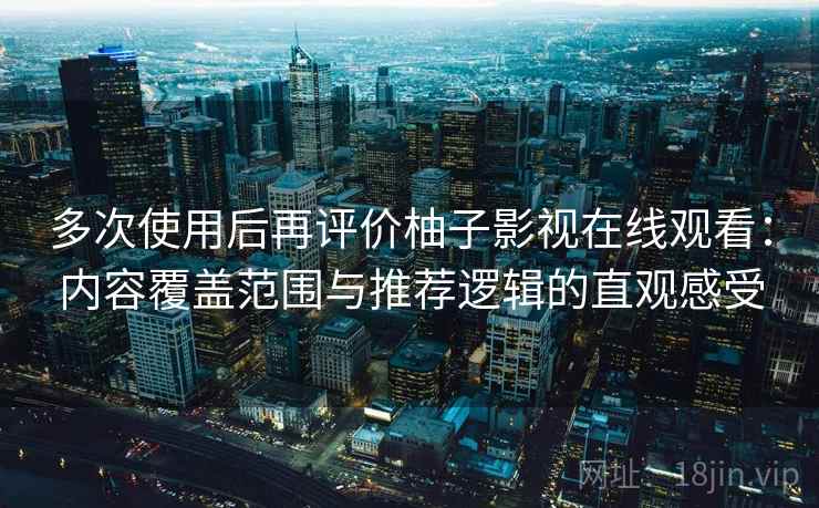 多次使用后再评价柚子影视在线观看：内容覆盖范围与推荐逻辑的直观感受