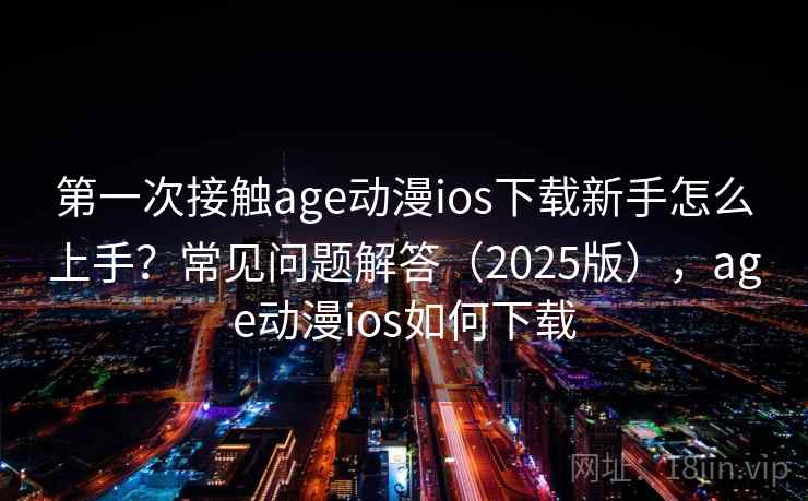 第一次接触age动漫ios下载新手怎么上手？常见问题解答（2025版），age动漫ios如何下载