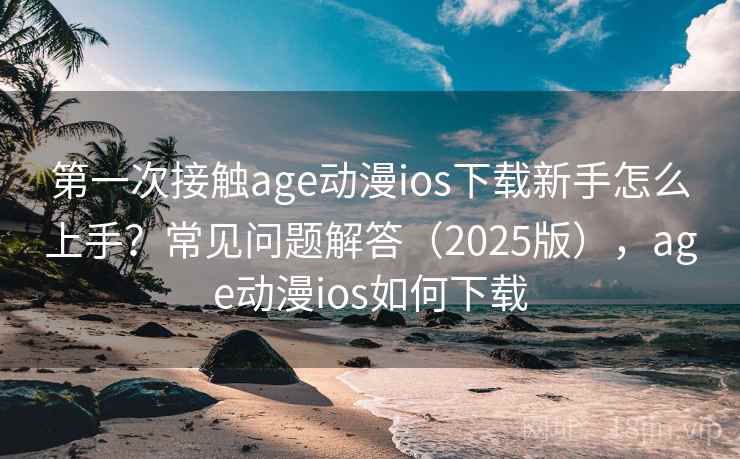 第一次接触age动漫ios下载新手怎么上手？常见问题解答（2025版），age动漫ios如何下载