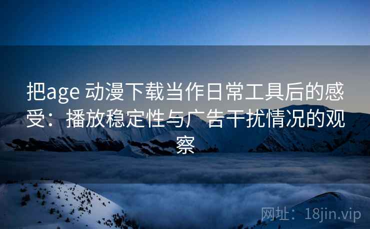把age 动漫下载当作日常工具后的感受：播放稳定性与广告干扰情况的观察