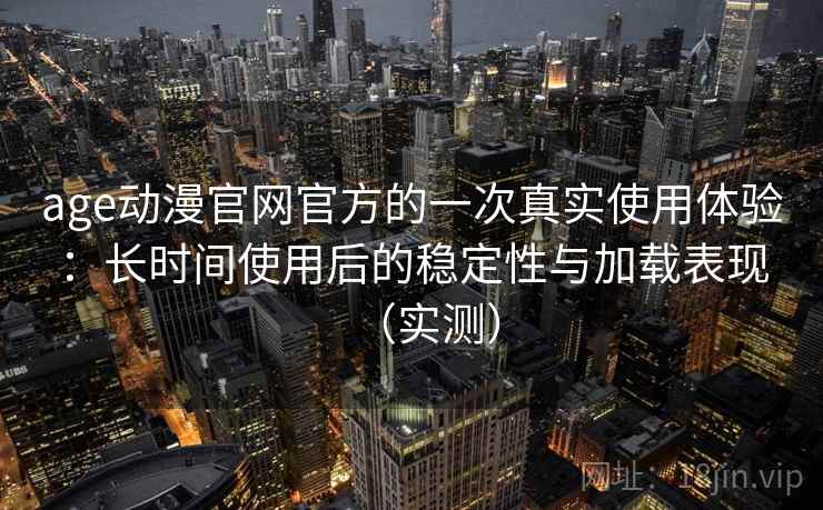 age动漫官网官方的一次真实使用体验：长时间使用后的稳定性与加载表现（实测）