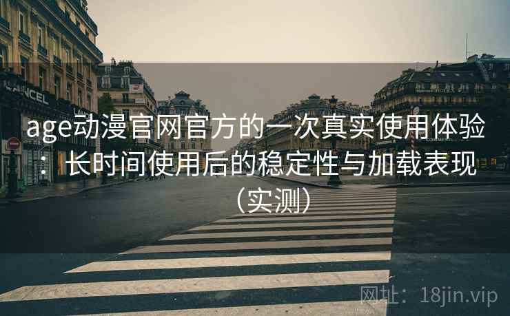 age动漫官网官方的一次真实使用体验：长时间使用后的稳定性与加载表现（实测）