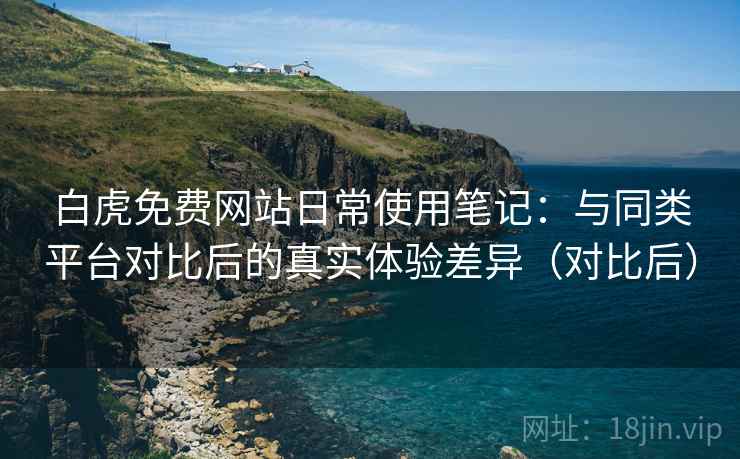 白虎免费网站日常使用笔记：与同类平台对比后的真实体验差异（对比后）