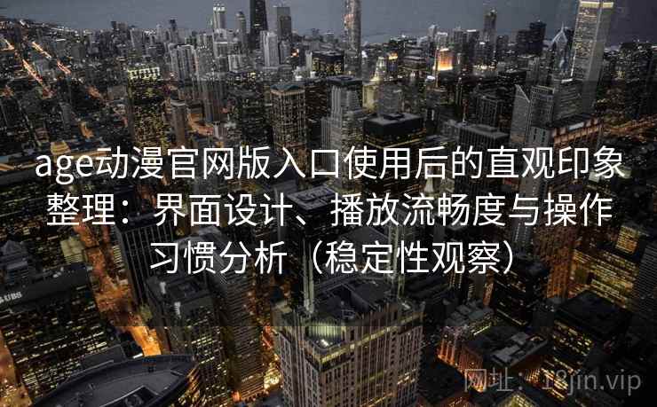age动漫官网版入口使用后的直观印象整理：界面设计、播放流畅度与操作习惯分析（稳定性观察）