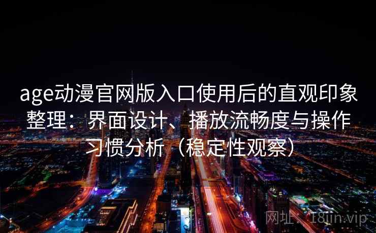 age动漫官网版入口使用后的直观印象整理：界面设计、播放流畅度与操作习惯分析（稳定性观察）