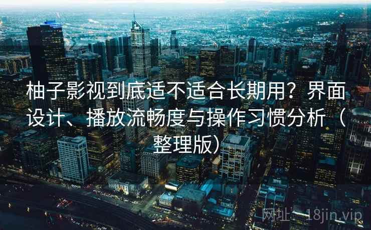 柚子影视到底适不适合长期用？界面设计、播放流畅度与操作习惯分析（整理版）