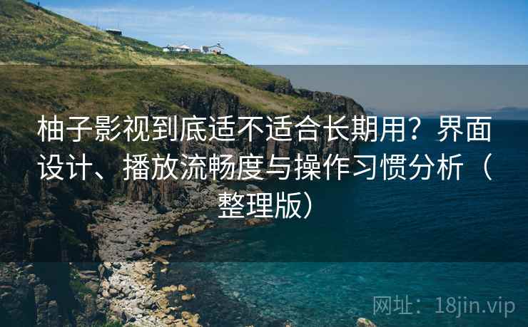 柚子影视到底适不适合长期用？界面设计、播放流畅度与操作习惯分析（整理版）